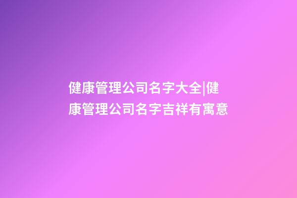 健康管理公司名字大全|健康管理公司名字吉祥有寓意-第1張-公司起名-玄機派